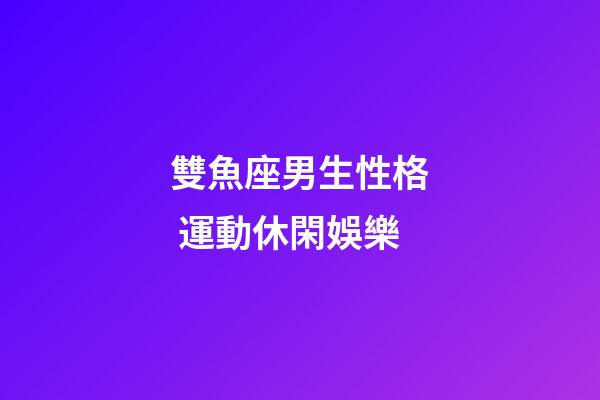 雙魚座男生性格 運動休閑娛樂
